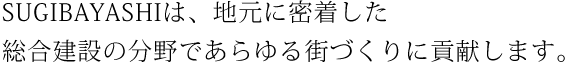 SUGIBAYASHIは、地元に密着した 総合建設の分野であらゆる街づくりに貢献します。