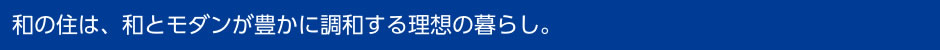 和の住は、和とモダンが豊かに調和する理想の暮らし。