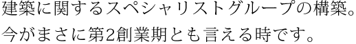 建築に関するスペシャリストグループの構築。 今がまさに第2創業期とも言える時です。