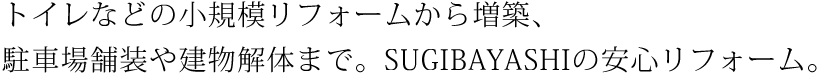 トイレなどの小規模リフォームから増改築、駐車場舗装や建物解体まで。SUGIBAYASHIの安心リフォーム。