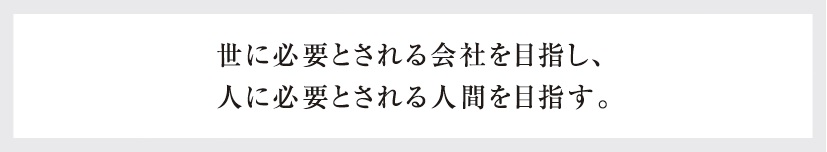 世に必要とされる会社を目指し、人に必要とされる人間を目指す。