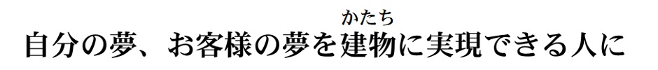 自分の夢、お客様の夢を建物（かたち）へ実現できる人に。